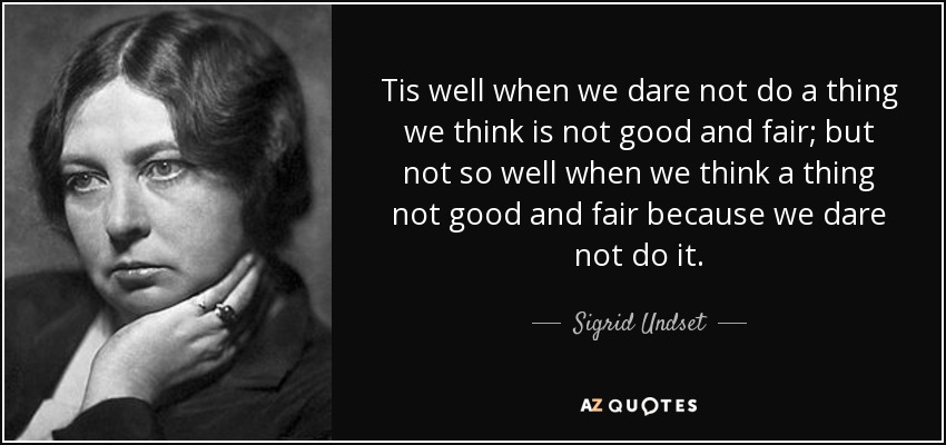 Tis well when we dare not do a thing we think is not good and fair; but not so well when we think a thing not good and fair because we dare not do it. - Sigrid Undset