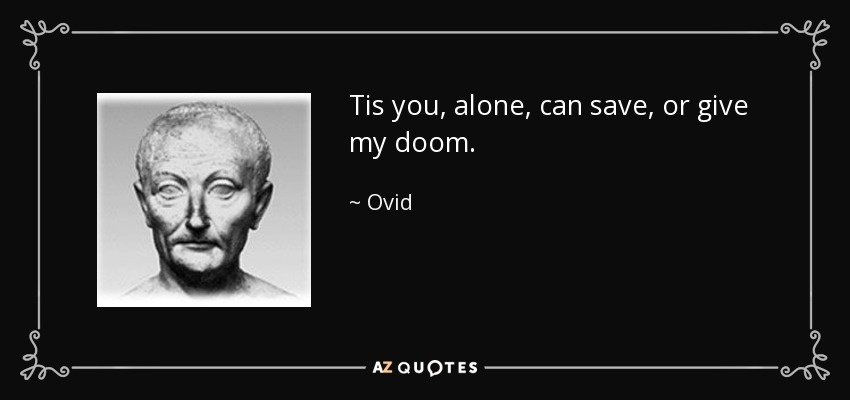 Tis you, alone, can save, or give my doom. - Ovid