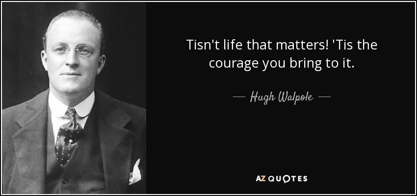 Tisn't life that matters! 'Tis the courage you bring to it. - Hugh Walpole