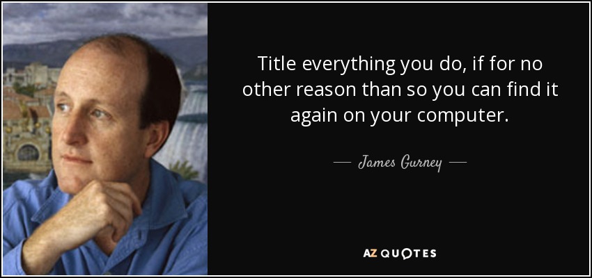 Title everything you do, if for no other reason than so you can find it again on your computer. - James Gurney