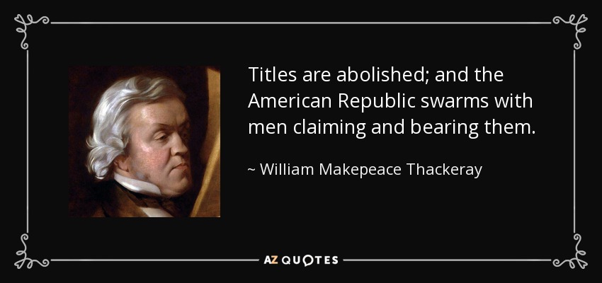 Titles are abolished; and the American Republic swarms with men claiming and bearing them. - William Makepeace Thackeray