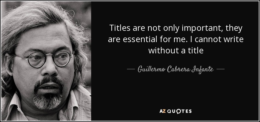 Titles are not only important, they are essential for me. I cannot write without a title - Guillermo Cabrera Infante
