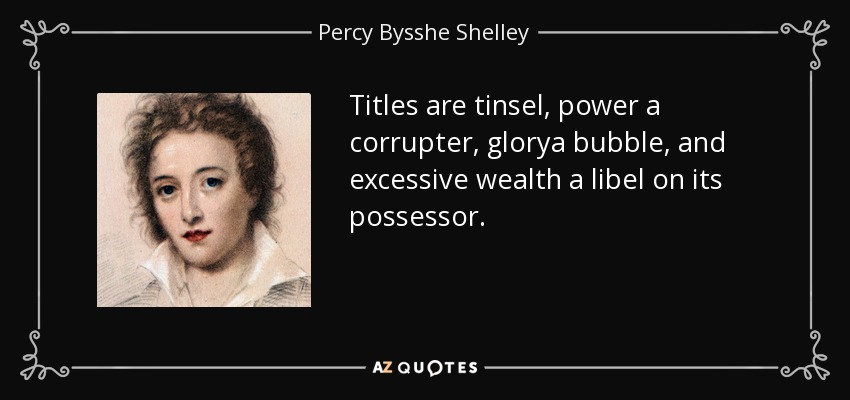 Titles are tinsel, power a corrupter, glorya bubble, and excessive wealth a libel on its possessor. - Percy Bysshe Shelley