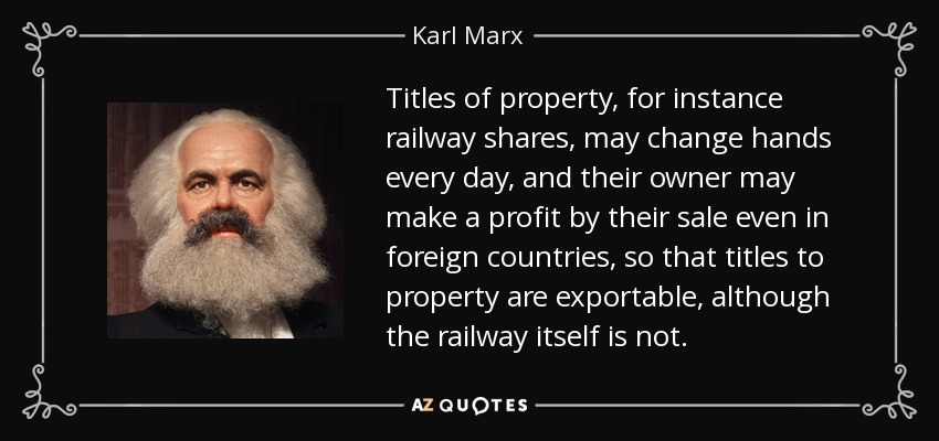 Titles of property, for instance railway shares, may change hands every day, and their owner may make a profit by their sale even in foreign countries, so that titles to property are exportable, although the railway itself is not. - Karl Marx