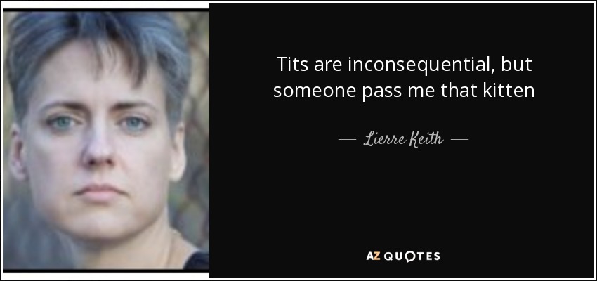 Tits are inconsequential, but someone pass me that kitten - Lierre Keith