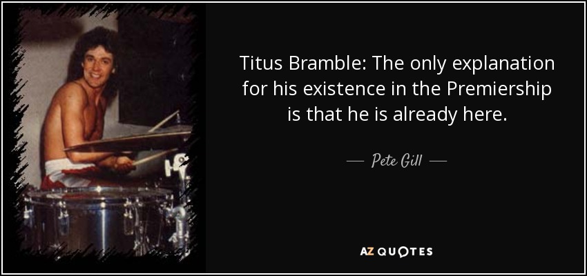 Titus Bramble: The only explanation for his existence in the Premiership is that he is already here. - Pete Gill
