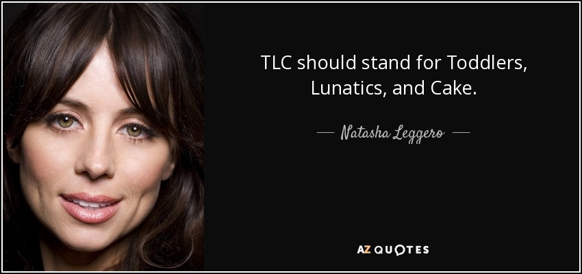 TLC should stand for Toddlers, Lunatics, and Cake. - Natasha Leggero