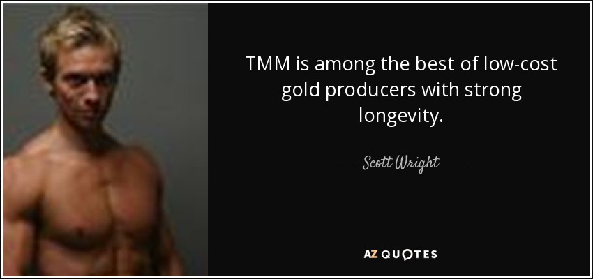 TMM is among the best of low-cost gold producers with strong longevity. - Scott Wright