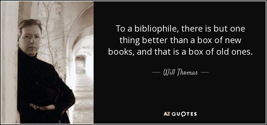 To a bibliophile, there is but one thing better than a box of new books, and that is a box of old ones. - Will Thomas