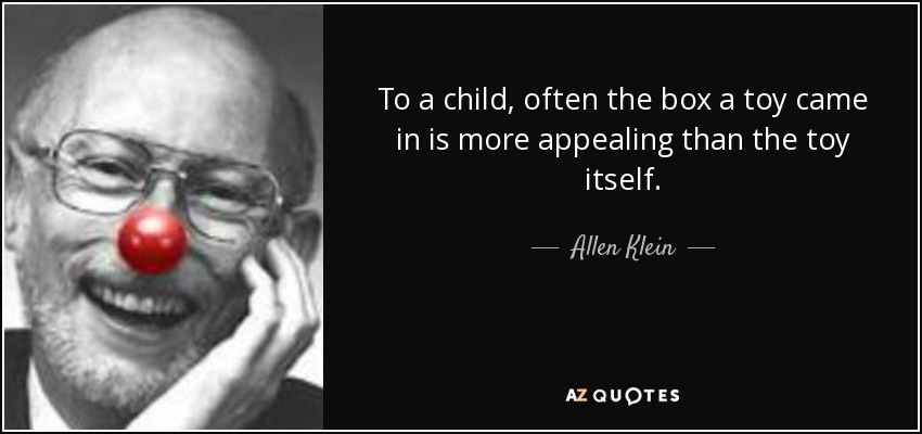 To a child, often the box a toy came in is more appealing than the toy itself. - Allen Klein