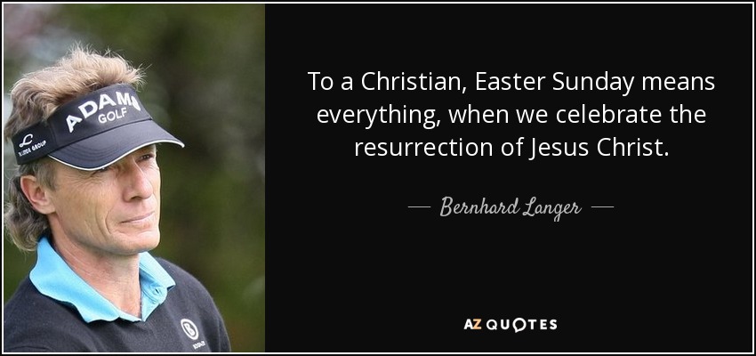 To a Christian, Easter Sunday means everything, when we celebrate the resurrection of Jesus Christ. - Bernhard Langer