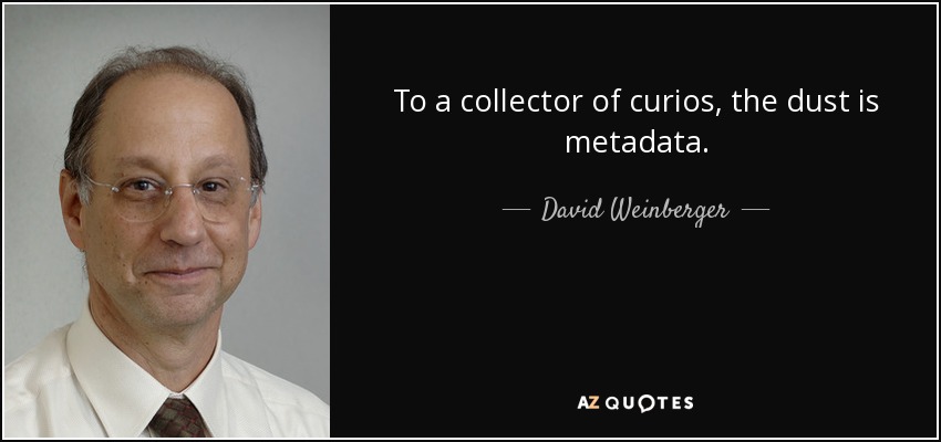 To a collector of curios, the dust is metadata. - David Weinberger
