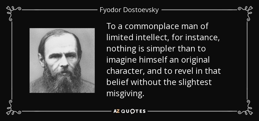 To a commonplace man of limited intellect, for instance, nothing is simpler than to imagine himself an original character, and to revel in that belief without the slightest misgiving. - Fyodor Dostoevsky