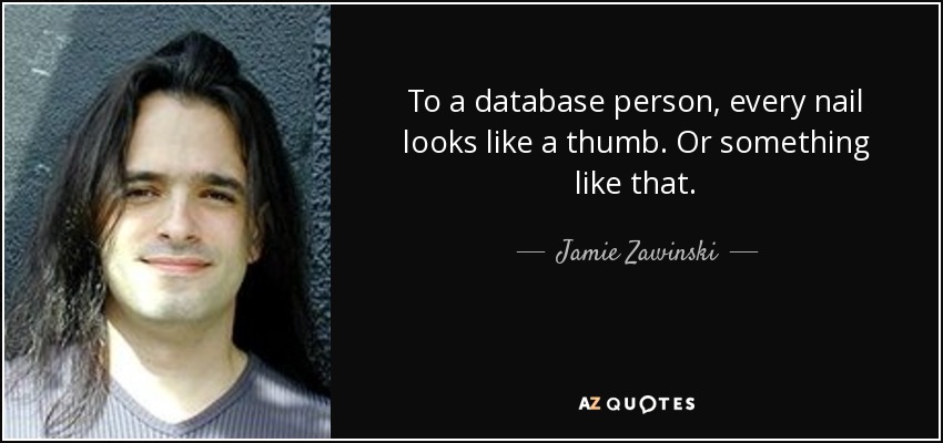 To a database person, every nail looks like a thumb. Or something like that. - Jamie Zawinski
