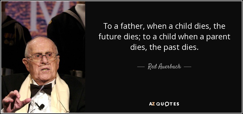 To a father, when a child dies, the future dies; to a child when a parent dies, the past dies. - Red Auerbach