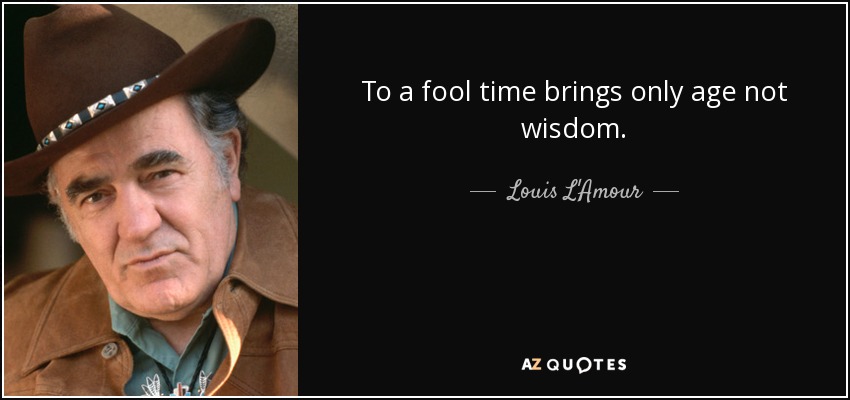 To a fool time brings only age not wisdom. - Louis L'Amour