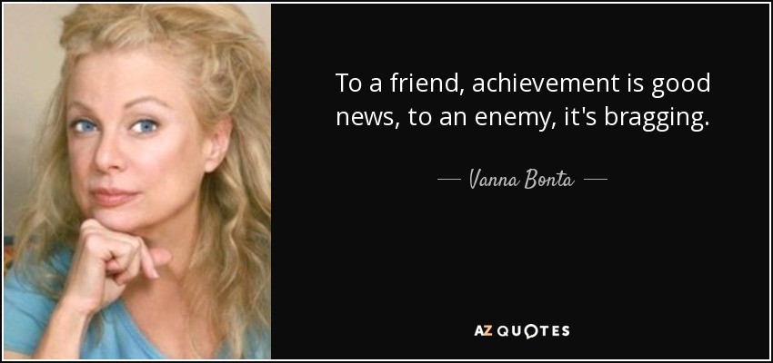 To a friend, achievement is good news, to an enemy, it's bragging. - Vanna Bonta
