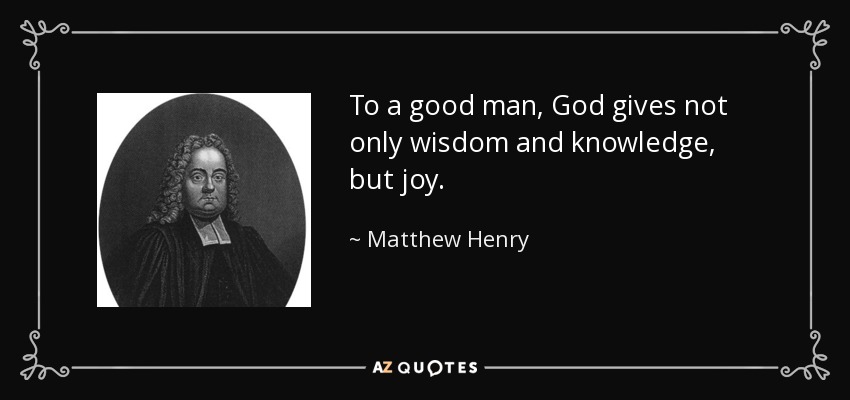 To a good man, God gives not only wisdom and knowledge, but joy. - Matthew Henry