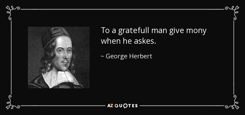 To a gratefull man give mony when he askes. - George Herbert