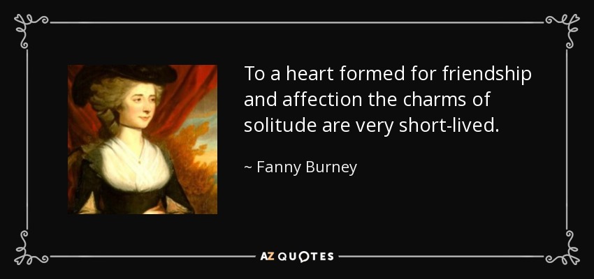 To a heart formed for friendship and affection the charms of solitude are very short-lived. - Fanny Burney