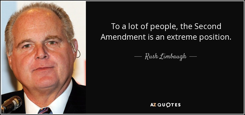 To a lot of people, the Second Amendment is an extreme position. - Rush Limbaugh