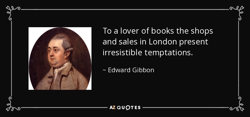 To a lover of books the shops and sales in London present irresistible temptations. - Edward Gibbon