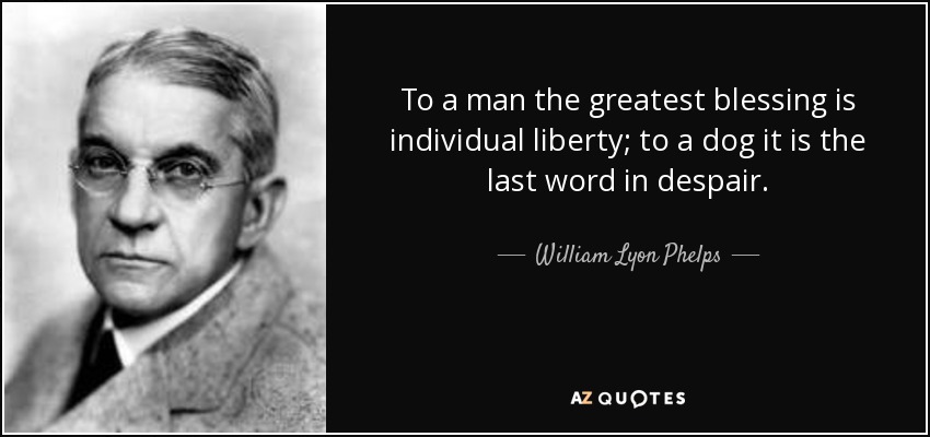 To a man the greatest blessing is individual liberty; to a dog it is the last word in despair. - William Lyon Phelps