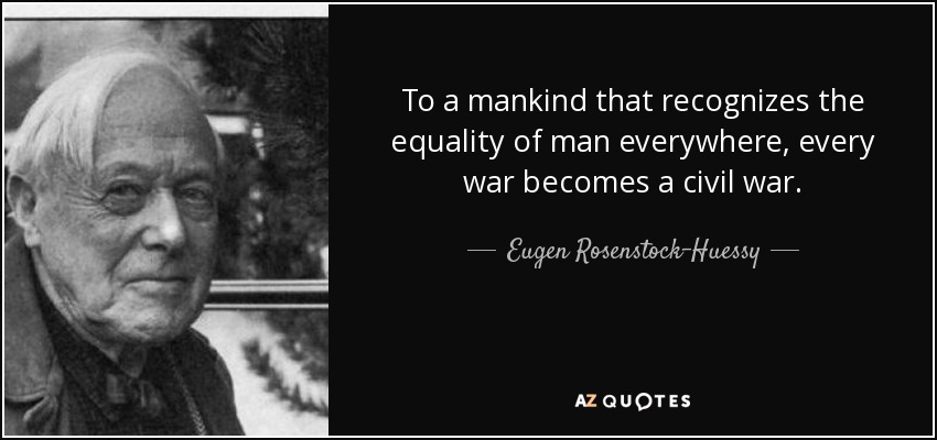 To a mankind that recognizes the equality of man everywhere, every war becomes a civil war. - Eugen Rosenstock-Huessy