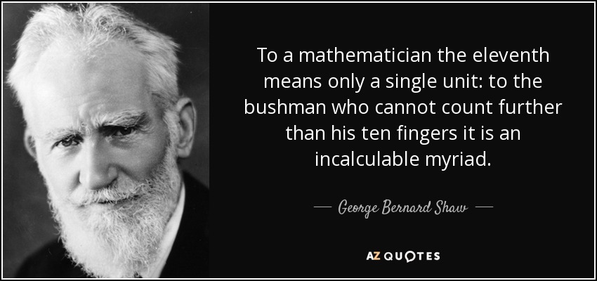 To a mathematician the eleventh means only a single unit: to the bushman who cannot count further than his ten fingers it is an incalculable myriad. - George Bernard Shaw