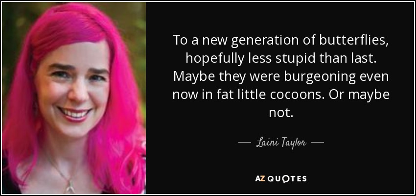 To a new generation of butterflies, hopefully less stupid than last. Maybe they were burgeoning even now in fat little cocoons. Or maybe not. - Laini Taylor