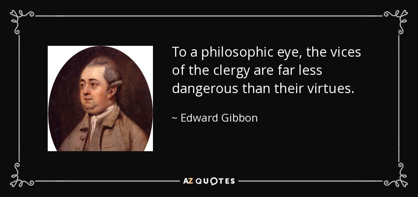 To a philosophic eye, the vices of the clergy are far less dangerous than their virtues. - Edward Gibbon