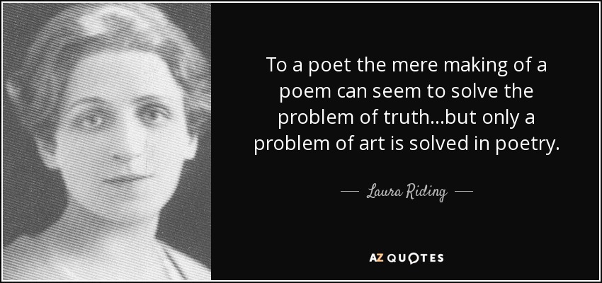 To a poet the mere making of a poem can seem to solve the problem of truth…but only a problem of art is solved in poetry. - Laura Riding