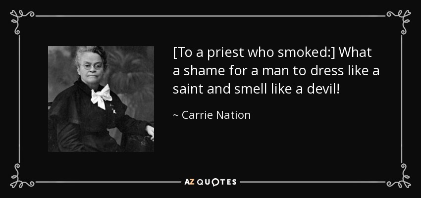 [To a priest who smoked:] What a shame for a man to dress like a saint and smell like a devil! - Carrie Nation