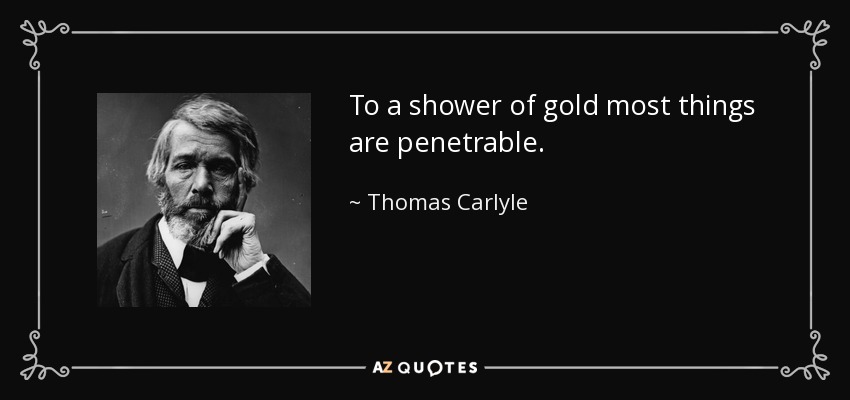 To a shower of gold most things are penetrable. - Thomas Carlyle
