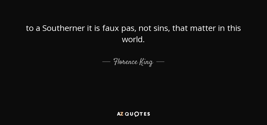 to a Southerner it is faux pas, not sins, that matter in this world. - Florence King