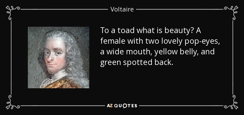 To a toad what is beauty? A female with two lovely pop-eyes, a wide mouth, yellow belly, and green spotted back. - Voltaire