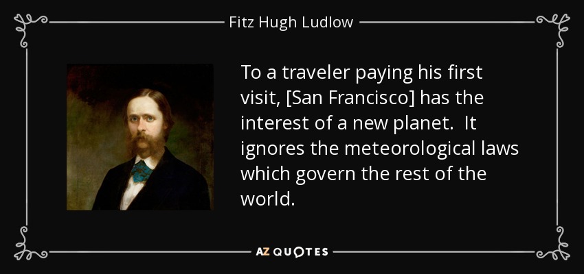 To a traveler paying his first visit, [San Francisco] has the interest of a new planet. It ignores the meteorological laws which govern the rest of the world. - Fitz Hugh Ludlow