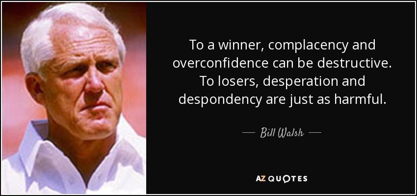 To a winner, complacency and overconfidence can be destructive. To losers, desperation and despondency are just as harmful. - Bill Walsh