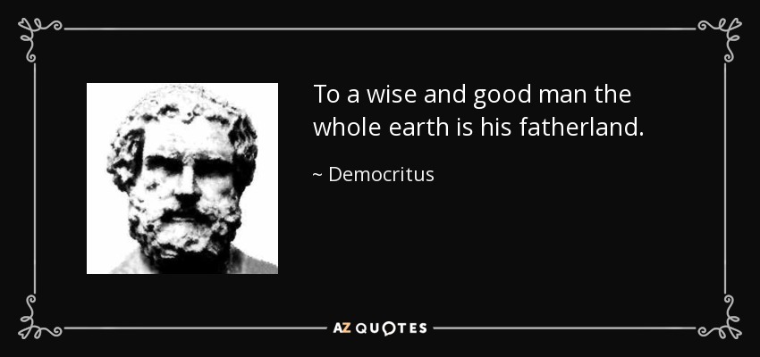 To a wise and good man the whole earth is his fatherland. - Democritus