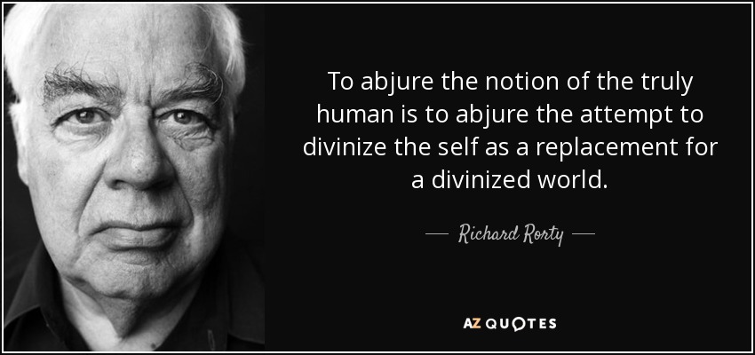To abjure the notion of the truly human is to abjure the attempt to divinize the self as a replacement for a divinized world. - Richard Rorty