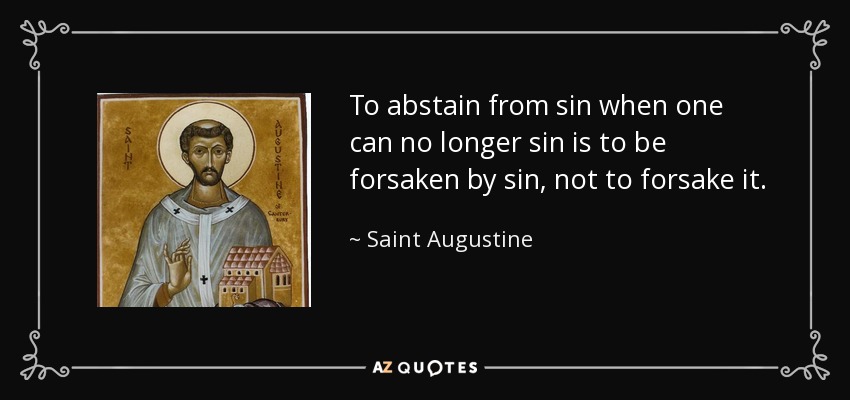 To abstain from sin when one can no longer sin is to be forsaken by sin, not to forsake it. - Saint Augustine