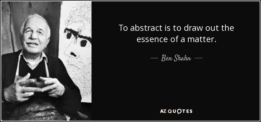 To abstract is to draw out the essence of a matter. - Ben Shahn