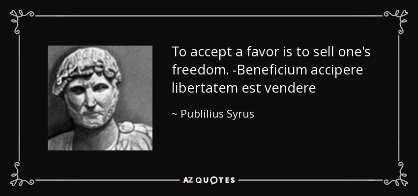 To accept a favor is to sell one's freedom. -Beneficium accipere libertatem est vendere - Publilius Syrus