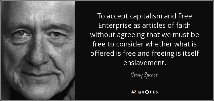 To accept capitalism and Free Enterprise as articles of faith without agreeing that we must be free to consider whether what is offered is free and freeing is itself enslavement. - Gerry Spence
