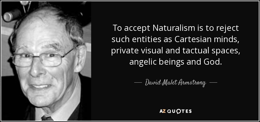 To accept Naturalism is to reject such entities as Cartesian minds, private visual and tactual spaces, angelic beings and God. - David Malet Armstrong