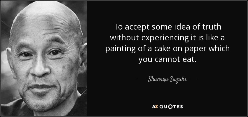 To accept some idea of truth without experiencing it is like a painting of a cake on paper which you cannot eat. - Shunryu Suzuki