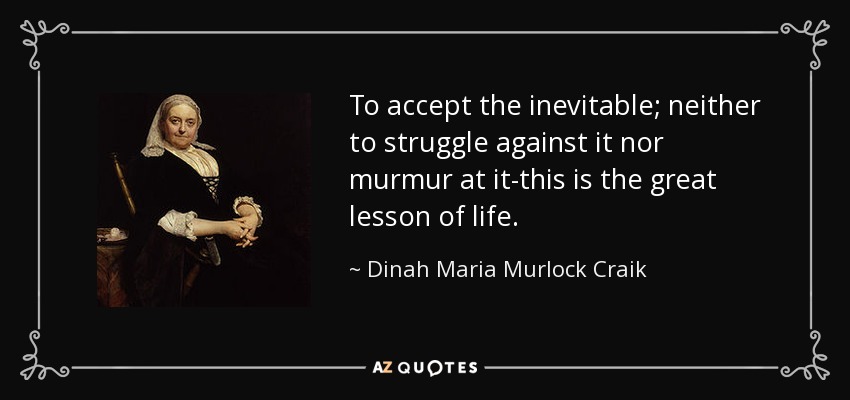 To accept the inevitable; neither to struggle against it nor murmur at it-this is the great lesson of life. - Dinah Maria Murlock Craik