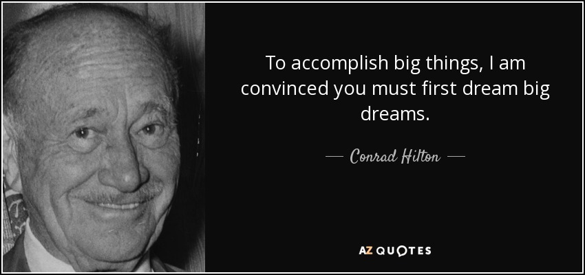 To accomplish big things, I am convinced you must first dream big dreams. - Conrad Hilton