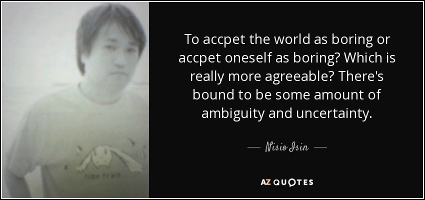 To accpet the world as boring or accpet oneself as boring? Which is really more agreeable? There's bound to be some amount of ambiguity and uncertainty. - Nisio Isin