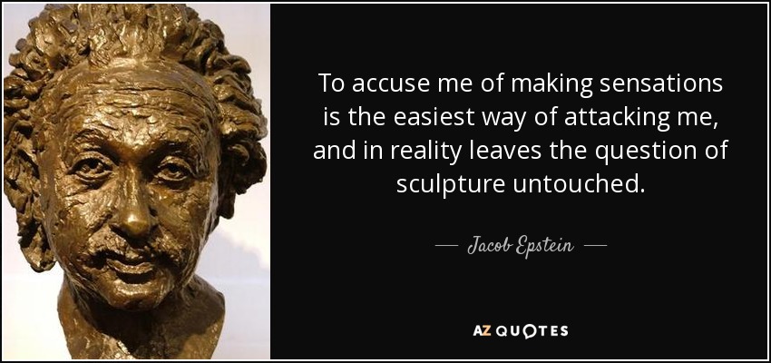 To accuse me of making sensations is the easiest way of attacking me, and in reality leaves the question of sculpture untouched. - Jacob Epstein